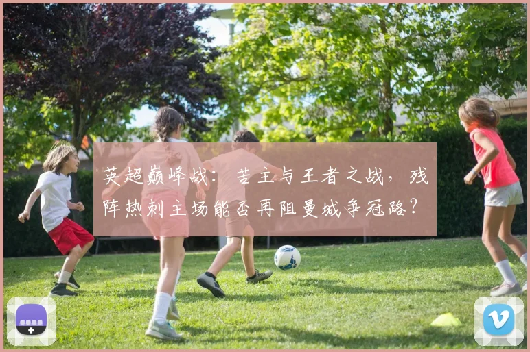 英超巅峰战：苦主与王者之战，残阵热刺主场能否再阻曼城争冠路？